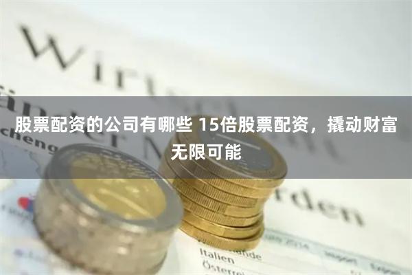 股票配资的公司有哪些 15倍股票配资，撬动财富无限可能