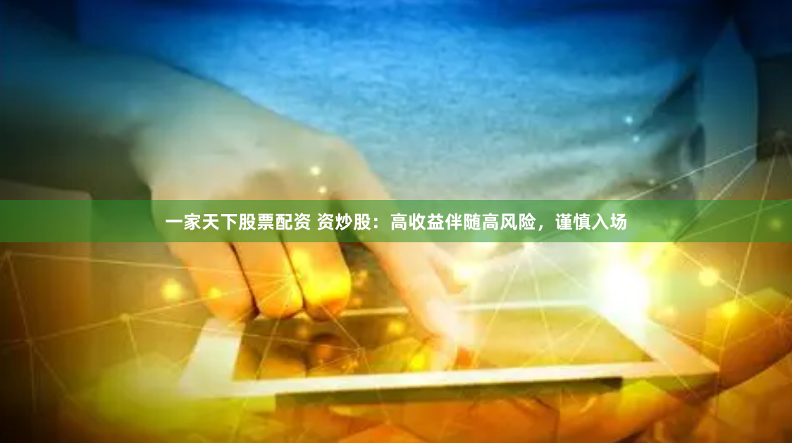 一家天下股票配资 资炒股：高收益伴随高风险，谨慎入场