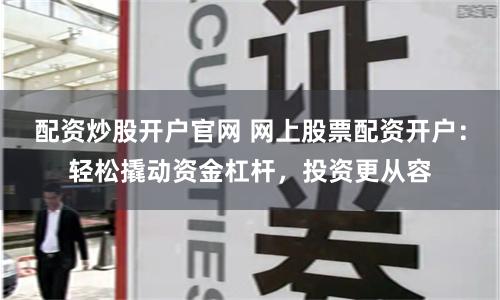 配资炒股开户官网 网上股票配资开户：轻松撬动资金杠杆，投资更从容