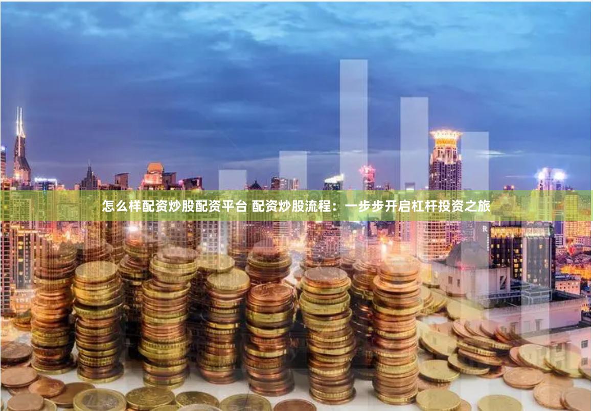 怎么样配资炒股配资平台 配资炒股流程：一步步开启杠杆投资之旅