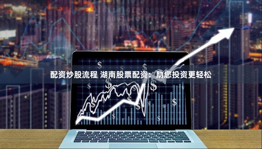 配资炒股流程 湖南股票配资：助您投资更轻松