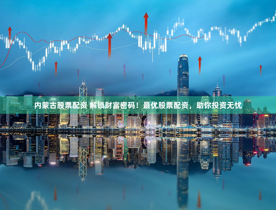 内蒙古股票配资 解锁财富密码！最优股票配资，助你投资无忧