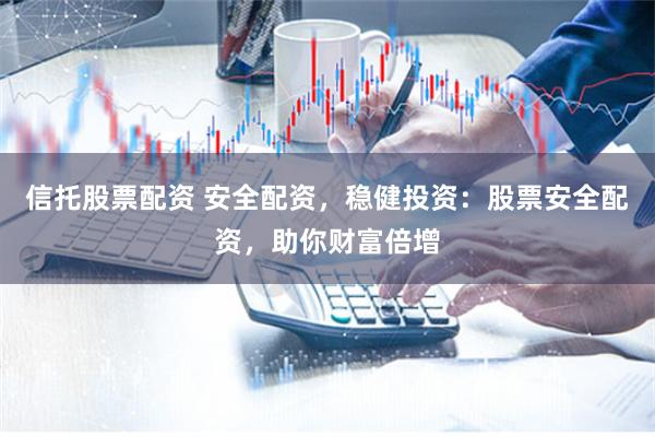 信托股票配资 安全配资，稳健投资：股票安全配资，助你财富倍增