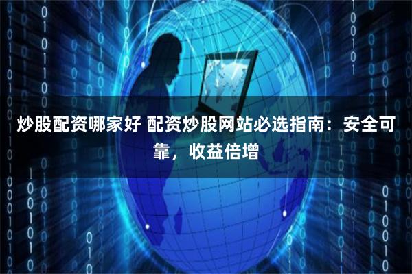 炒股配资哪家好 配资炒股网站必选指南：安全可靠，收益倍增