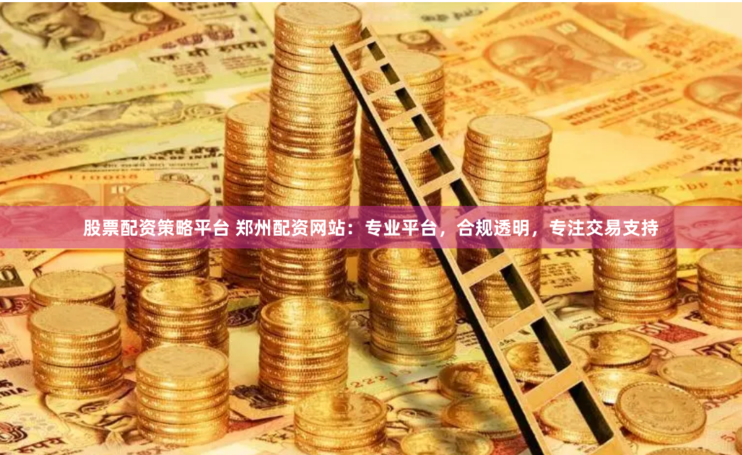 股票配资策略平台 郑州配资网站：专业平台，合规透明，专注交易支持