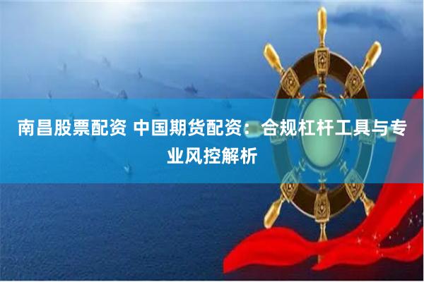 南昌股票配资 中国期货配资：合规杠杆工具与专业风控解析