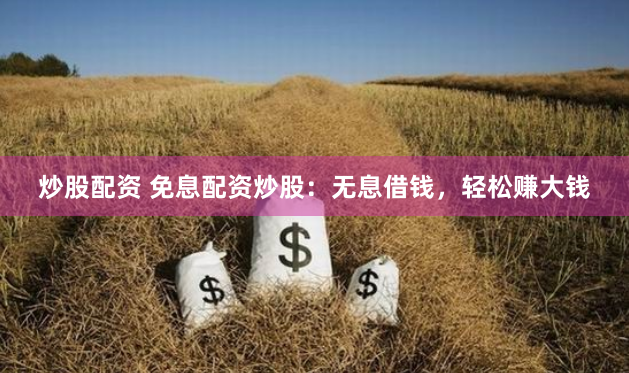 炒股配资 免息配资炒股：无息借钱，轻松赚大钱