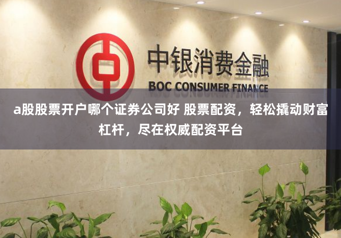 a股股票开户哪个证券公司好 股票配资，轻松撬动财富杠杆，尽在权威配资平台