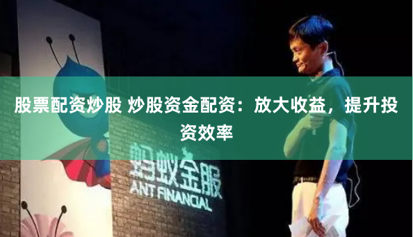 股票配资炒股 炒股资金配资：放大收益，提升投资效率