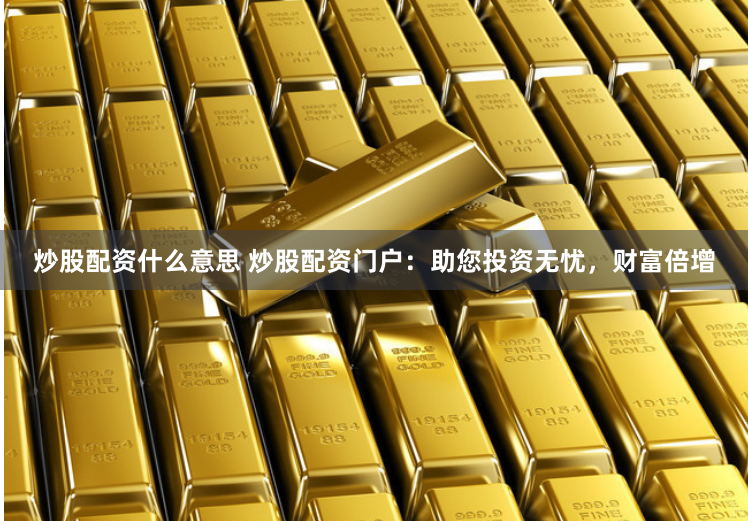炒股配资什么意思 炒股配资门户：助您投资无忧，财富倍增