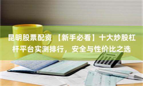 昆明股票配资 【新手必看】十大炒股杠杆平台实测排行，安全与性价比之选