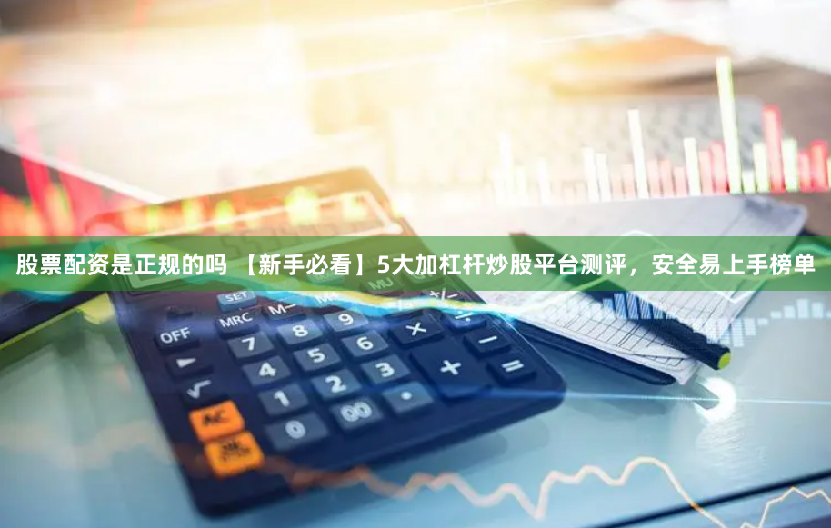 股票配资是正规的吗 【新手必看】5大加杠杆炒股平台测评，安全易上手榜单