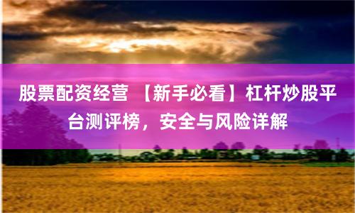 股票配资经营 【新手必看】杠杆炒股平台测评榜，安全与风险详解