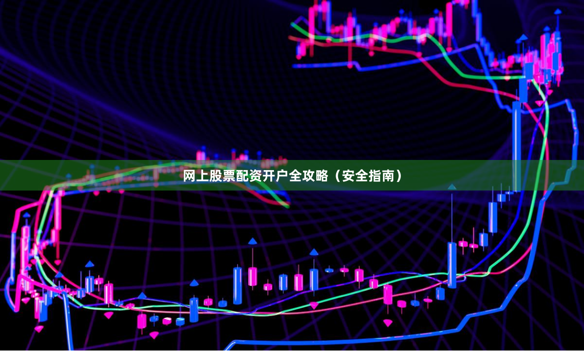网上股票配资开户全攻略（安全指南）