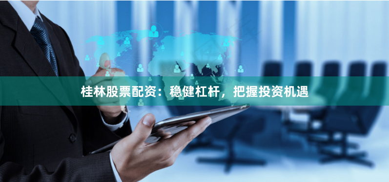 桂林股票配资：稳健杠杆，把握投资机遇