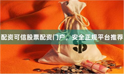 配资可信股票配资门户，安全正规平台推荐