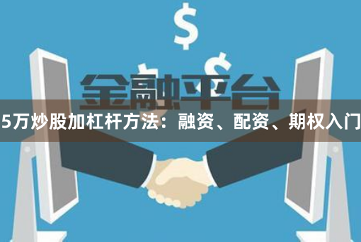 5万炒股加杠杆方法：融资、配资、期权入门
