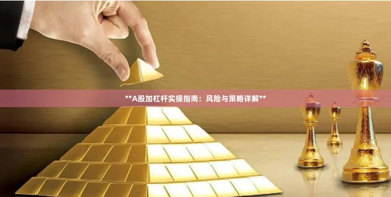 **A股加杠杆实操指南：风险与策略详解**
